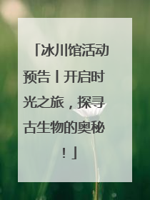 冰川馆活动预告丨开启时光之旅，探寻古生物的奥秘！
