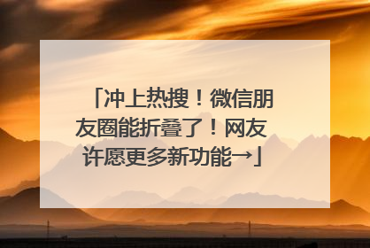 冲上热搜！微信朋友圈能折叠了！网友许愿更多新功能→
