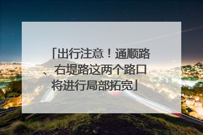 出行注意！通顺路、右堤路这两个路口将进行局部拓宽
