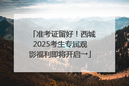 准考证留好！西城2025考生专属观影福利即将开启→
