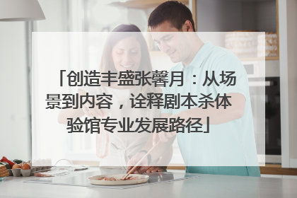 创造丰盛张馨月：从场景到内容，诠释剧本杀体验馆专业发展路径