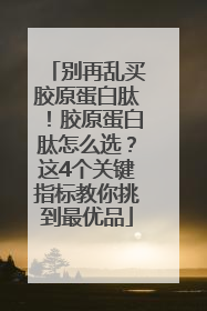 别再乱买胶原蛋白肽！胶原蛋白肽怎么选？这4个关键指标教你挑到最优品