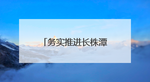 务实推进长株潭“一座城”建设