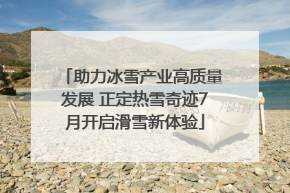 助力冰雪产业高质量发展 正定热雪奇迹7月开启滑雪新体验