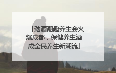 劲酒潮趣养生会火爆成都，保健养生酒成全民养生新潮流