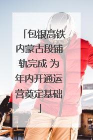 包银高铁内蒙古段铺轨完成 为年内开通运营奠定基础