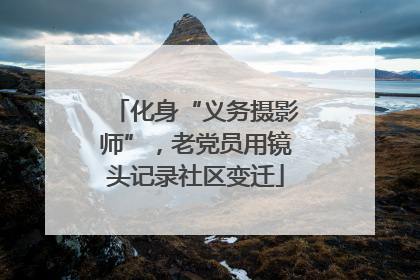 化身“义务摄影师”，老党员用镜头记录社区变迁