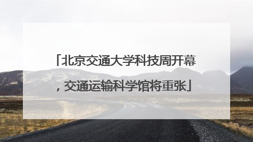 北京交通大学科技周开幕，交通运输科学馆将重张