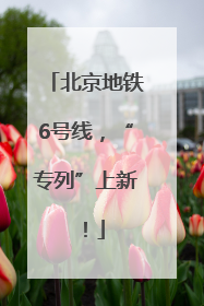 北京地铁6号线，“专列”上新！