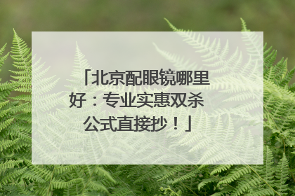 北京配眼镜哪里好：专业实惠双杀公式直接抄！