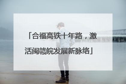 合福高铁十年路，激活闽赣皖发展新脉络