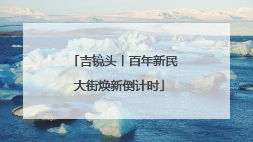 吉镜头丨百年新民大街焕新倒计时