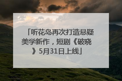 听花岛再次打造悬疑美学新作，短剧《破晓》5月31日上线