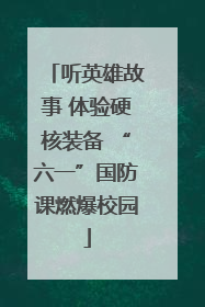 听英雄故事 体验硬核装备 “六一”国防课燃爆校园