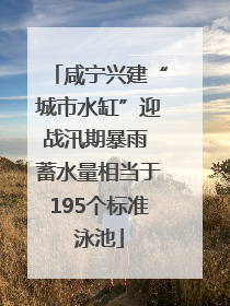 咸宁兴建“城市水缸”迎战汛期暴雨 蓄水量相当于195个标准泳池