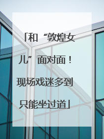 和“敦煌女儿”面对面！现场戏迷多到只能坐过道