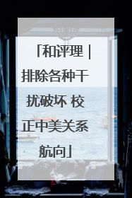 和评理｜排除各种干扰破坏 校正中美关系航向