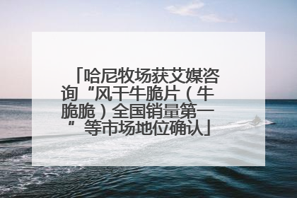哈尼牧场获艾媒咨询“风干牛脆片（牛脆脆）全国销量第一”等市场地位确认