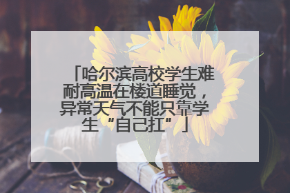哈尔滨高校学生难耐高温在楼道睡觉，异常天气不能只靠学生“自己扛”