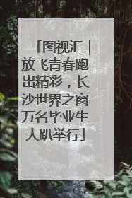 图视汇｜放飞青春跑出精彩，长沙世界之窗万名毕业生大趴举行