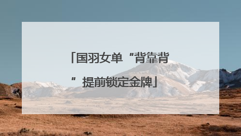 国羽女单“背靠背”提前锁定金牌