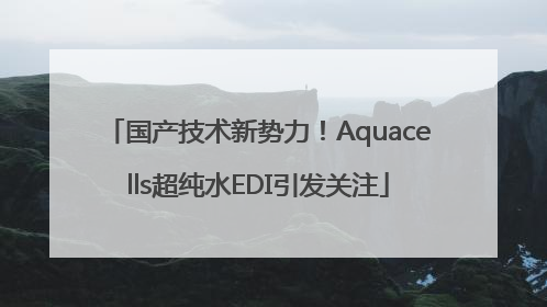 国产技术新势力！Aquacells超纯水EDI引发关注