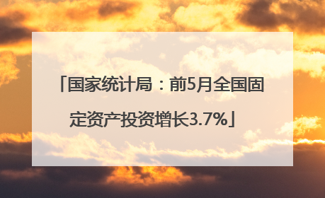 国家统计局：前5月全国固定资产投资增长3.7%