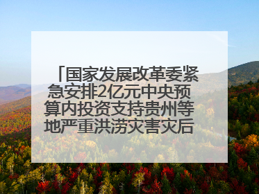 国家发展改革委紧急安排2亿元中央预算内投资支持贵州等地严重洪涝灾害灾后应急恢复
