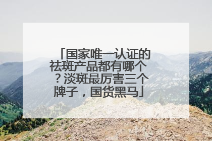 国家唯一认证的祛斑产品都有哪个？淡斑最厉害三个牌子，国货黑马