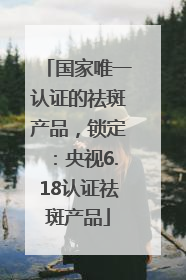 国家唯一认证的祛斑产品，锁定：央视6.18认证祛斑产品