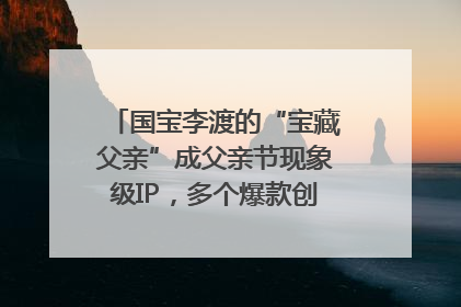 国宝李渡的“宝藏父亲”成父亲节现象级IP，多个爆款创造数千万流量