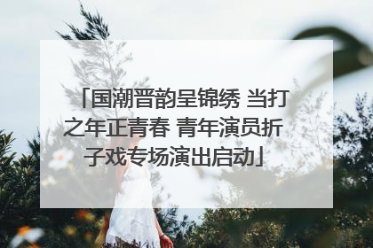 国潮晋韵呈锦绣 当打之年正青春 青年演员折子戏专场演出启动