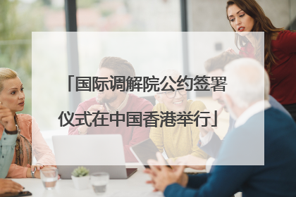 国际调解院公约签署仪式在中国香港举行