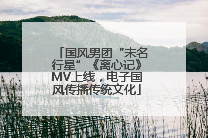 国风男团“未名行星”《离心记》MV上线，电子国风传播传统文化