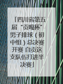 四川省第五届“贡嘎杯”男子排球（初中组）总决赛开赛 自贡这支队伍打进半决赛