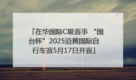 在华国际C级赛事 “国台杯”2025沿黄国际自行车赛5月17日开赛