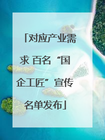 对应产业需求 百名“国企工匠”宣传名单发布