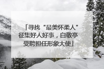 寻找“最美怀柔人”征集好人好事，白敬亭受聘担任形象大使