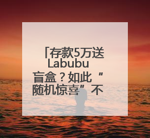存款5万送Labubu盲盒？如此“随机惊喜”不可持续