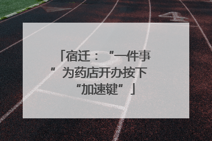 宿迁：“一件事”为药店开办按下“加速键”
