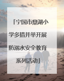 宁国市鼎湖小学多措并举开展防溺水安全教育系列活动