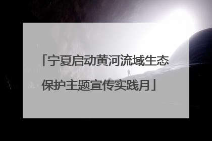 宁夏启动黄河流域生态保护主题宣传实践月