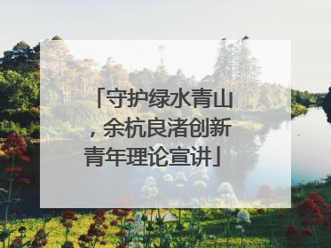 守护绿水青山，余杭良渚创新青年理论宣讲