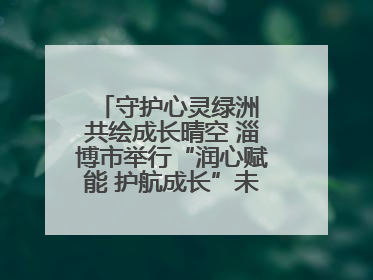 守护心灵绿洲 共绘成长晴空 淄博市举行“润心赋能 护航成长”未成年人心理健康宣传教育主题活动