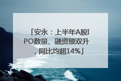 安永：上半年A股IPO数量、融资额双升，同比均超14%