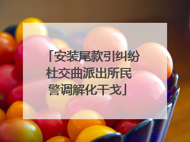 安装尾款引纠纷 杜交曲派出所民警调解化干戈