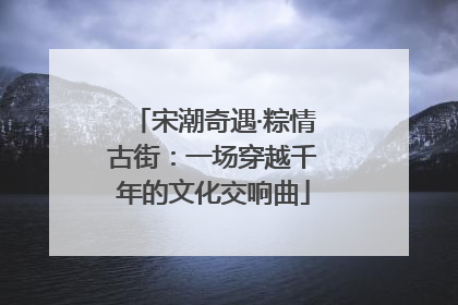 宋潮奇遇·粽情古街：一场穿越千年的文化交响曲