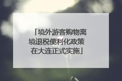 境外游客购物离境退税便利化政策在大连正式实施