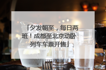 夕发朝至，每日两班！成都至北京动卧列车车票开售