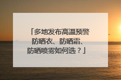 多地发布高温预警 防晒衣、防晒霜、防晒喷雾如何选？